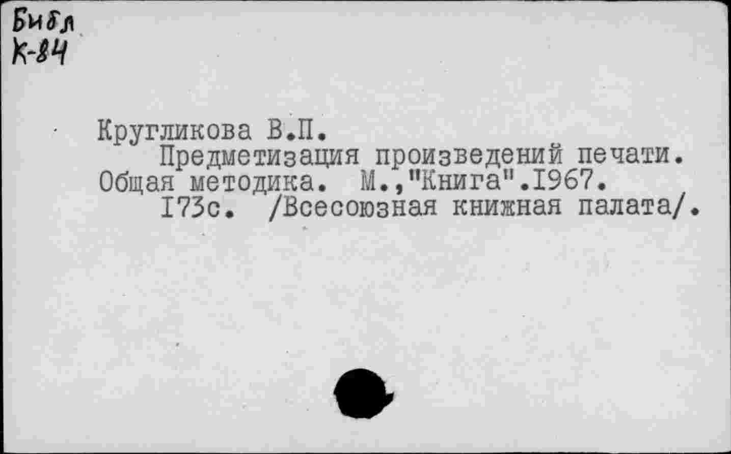 ﻿
Кругликова В.П.
Предметизация произведений печати. Общая методика. М.,"Книга".1967.
173с. /Всесоюзная книжная палата/.